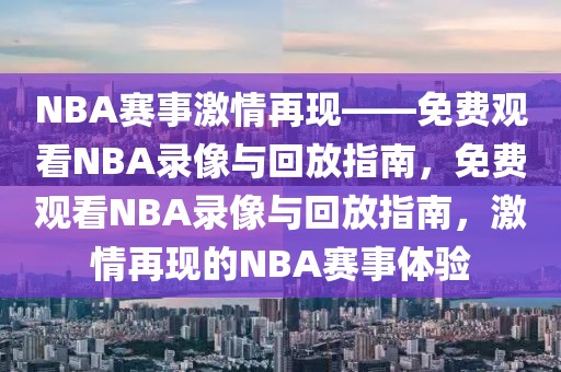 NBA赛事激情再现——免费观看NBA录像与回放指南，免费观看NBA录像与回放指南，激情再现的NBA赛事体验