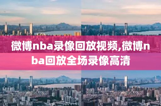 微博nba录像回放视频,微博nba回放全场录像高清