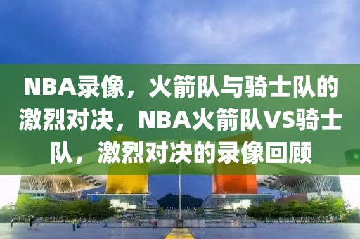 NBA录像，火箭队与骑士队的激烈对决，NBA火箭队VS骑士队，激烈对决的录像回顾