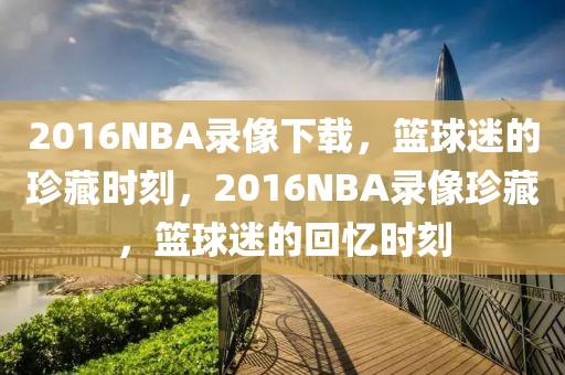 2016NBA录像下载，篮球迷的珍藏时刻，2016NBA录像珍藏，篮球迷的回忆时刻