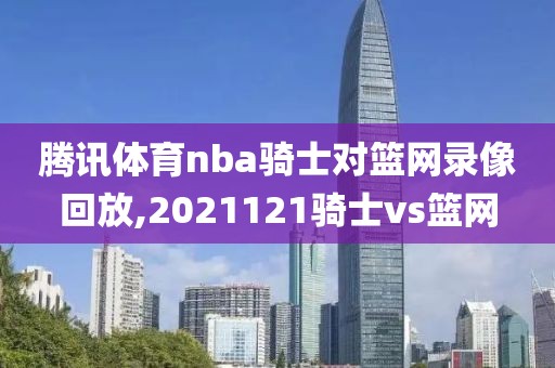 腾讯体育nba骑士对篮网录像回放,2021121骑士vs篮网