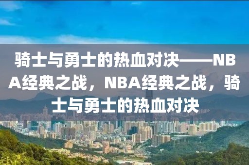 骑士与勇士的热血对决——NBA经典之战，NBA经典之战，骑士与勇士的热血对决