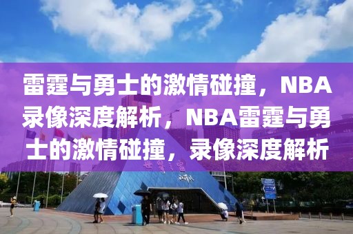 雷霆与勇士的激情碰撞，NBA录像深度解析，NBA雷霆与勇士的激情碰撞，录像深度解析