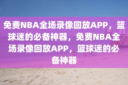 免费NBA全场录像回放APP，篮球迷的必备神器，免费NBA全场录像回放APP，篮球迷的必备神器