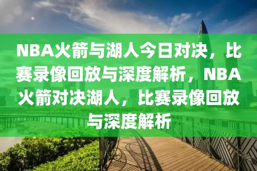 NBA火箭与湖人今日对决，比赛录像回放与深度解析，NBA火箭对决湖人，比赛录像回放与深度解析