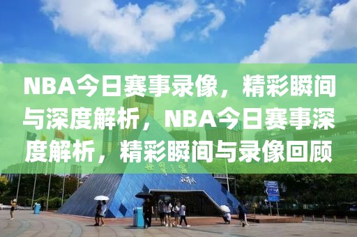 NBA今日赛事录像，精彩瞬间与深度解析，NBA今日赛事深度解析，精彩瞬间与录像回顾