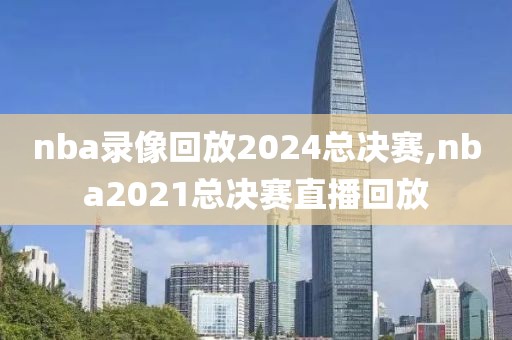 nba录像回放2024总决赛,nba2021总决赛直播回放