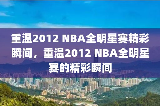 重温2012 NBA全明星赛精彩瞬间，重温2012 NBA全明星赛的精彩瞬间