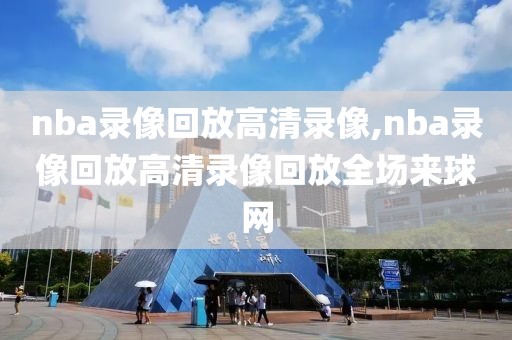 nba录像回放高清录像,nba录像回放高清录像回放全场来球网