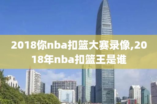 2018你nba扣篮大赛录像,2018年nba扣篮王是谁