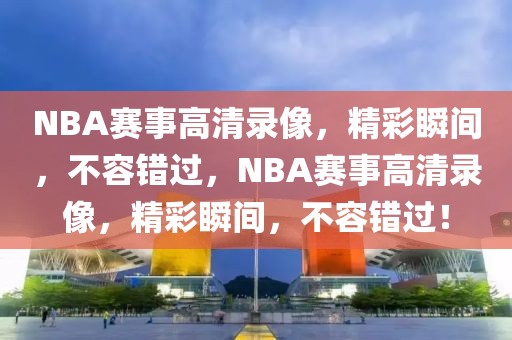 NBA赛事高清录像，精彩瞬间，不容错过，NBA赛事高清录像，精彩瞬间，不容错过！