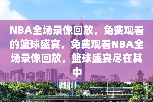 NBA全场录像回放，免费观看的篮球盛宴，免费观看NBA全场录像回放，篮球盛宴尽在其中