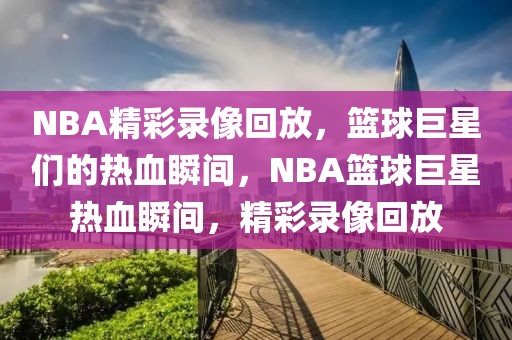 NBA精彩录像回放，篮球巨星们的热血瞬间，NBA篮球巨星热血瞬间，精彩录像回放