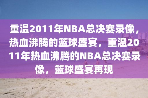 重温2011年NBA总决赛录像，热血沸腾的篮球盛宴，重温2011年热血沸腾的NBA总决赛录像，篮球盛宴再现