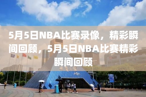 5月5日NBA比赛录像，精彩瞬间回顾，5月5日NBA比赛精彩瞬间回顾