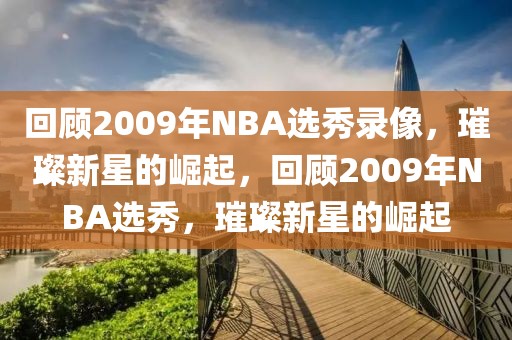 回顾2009年NBA选秀录像，璀璨新星的崛起，回顾2009年NBA选秀，璀璨新星的崛起