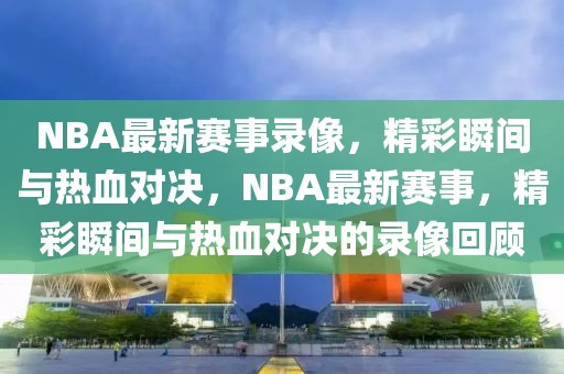 NBA最新赛事录像，精彩瞬间与热血对决，NBA最新赛事，精彩瞬间与热血对决的录像回顾