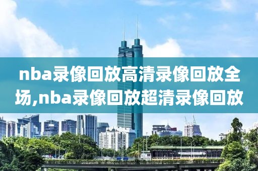 nba录像回放高清录像回放全场,nba录像回放超清录像回放