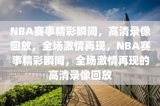 NBA赛事精彩瞬间，高清录像回放，全场激情再现，NBA赛事精彩瞬间，全场激情再现的高清录像回放