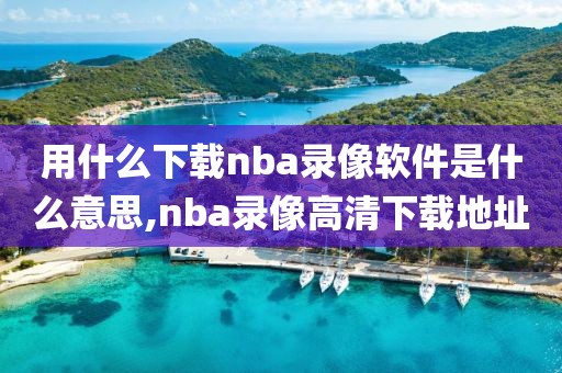 用什么下载nba录像软件是什么意思,nba录像高清下载地址