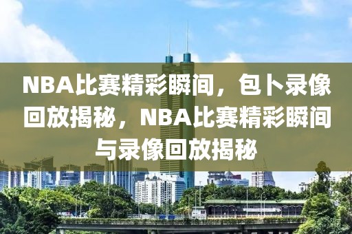 NBA比赛精彩瞬间，包卜录像回放揭秘，NBA比赛精彩瞬间与录像回放揭秘