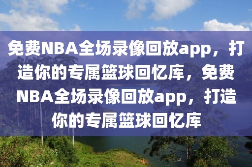 免费NBA全场录像回放app，打造你的专属篮球回忆库，免费NBA全场录像回放app，打造你的专属篮球回忆库