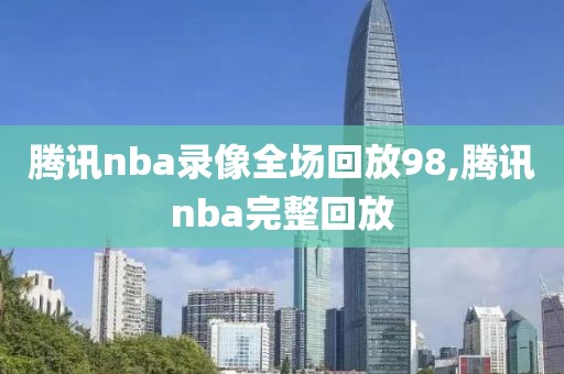 腾讯nba录像全场回放98,腾讯nba完整回放