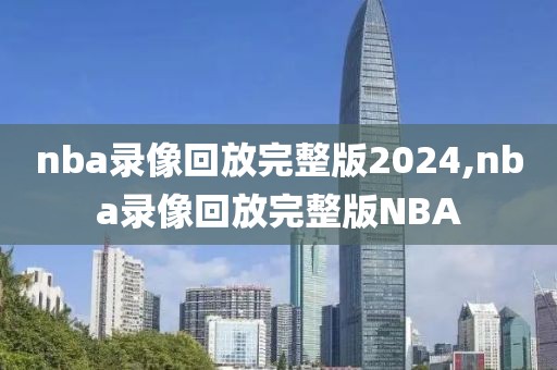 nba录像回放完整版2024,nba录像回放完整版NBA