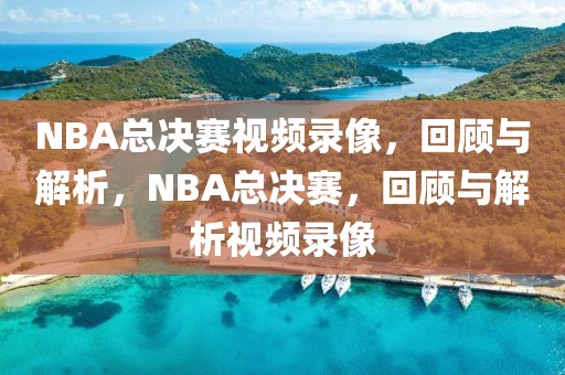 NBA总决赛视频录像，回顾与解析，NBA总决赛，回顾与解析视频录像