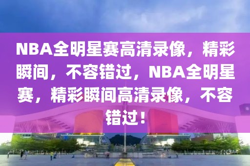 NBA全明星赛高清录像，精彩瞬间，不容错过，NBA全明星赛，精彩瞬间高清录像，不容错过！