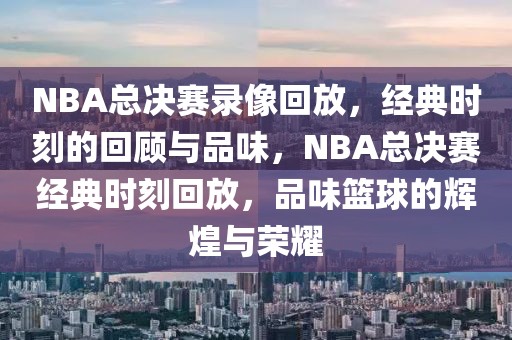 NBA总决赛录像回放，经典时刻的回顾与品味，NBA总决赛经典时刻回放，品味篮球的辉煌与荣耀