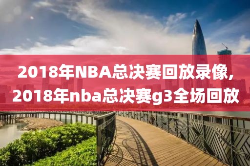 2018年NBA总决赛回放录像,2018年nba总决赛g3全场回放