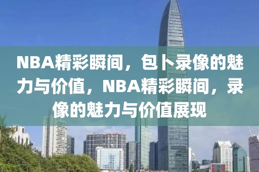 NBA精彩瞬间，包卜录像的魅力与价值，NBA精彩瞬间，录像的魅力与价值展现