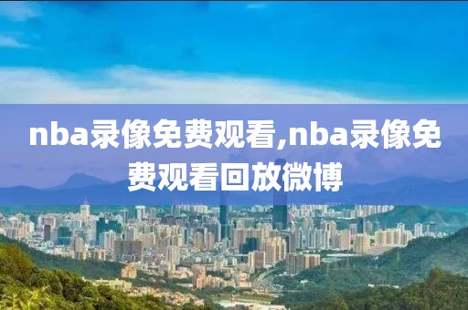 nba录像免费观看,nba录像免费观看回放微博