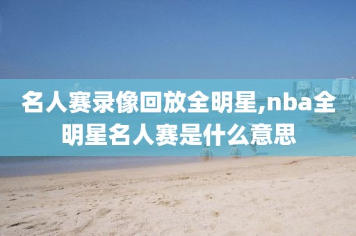 名人赛录像回放全明星,nba全明星名人赛是什么意思