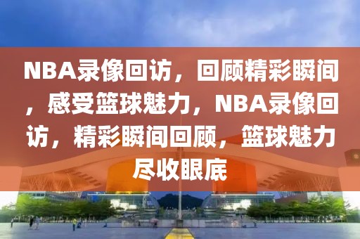 NBA录像回访，回顾精彩瞬间，感受篮球魅力，NBA录像回访，精彩瞬间回顾，篮球魅力尽收眼底