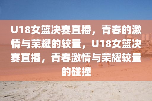 U18女篮决赛直播，青春的激情与荣耀的较量，U18女篮决赛直播，青春激情与荣耀较量的碰撞