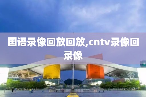 国语录像回放回放,cntv录像回录像