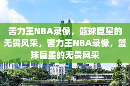 苦力王NBA录像，篮球巨星的无畏风采，苦力王NBA录像，篮球巨星的无畏风采