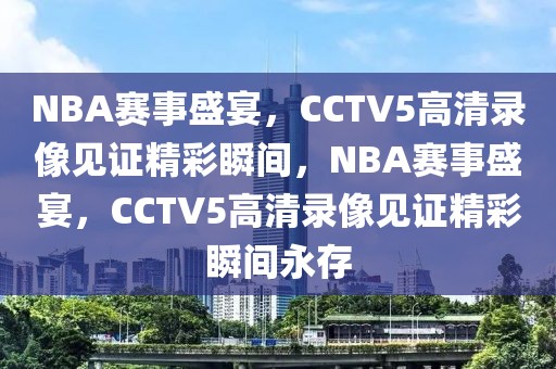 NBA赛事盛宴，CCTV5高清录像见证精彩瞬间，NBA赛事盛宴，CCTV5高清录像见证精彩瞬间永存