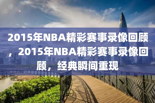 2015年NBA精彩赛事录像回顾，2015年NBA精彩赛事录像回顾，经典瞬间重现