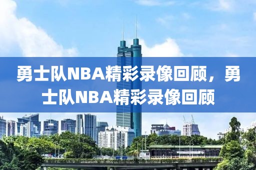 勇士队NBA精彩录像回顾，勇士队NBA精彩录像回顾