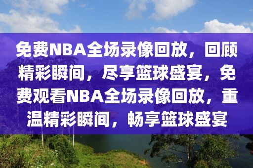 免费NBA全场录像回放，回顾精彩瞬间，尽享篮球盛宴，免费观看NBA全场录像回放，重温精彩瞬间，畅享篮球盛宴