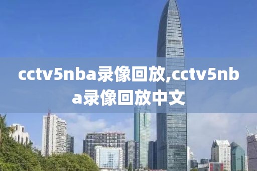 cctv5nba录像回放,cctv5nba录像回放中文