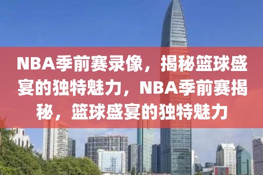 NBA季前赛录像，揭秘篮球盛宴的独特魅力，NBA季前赛揭秘，篮球盛宴的独特魅力