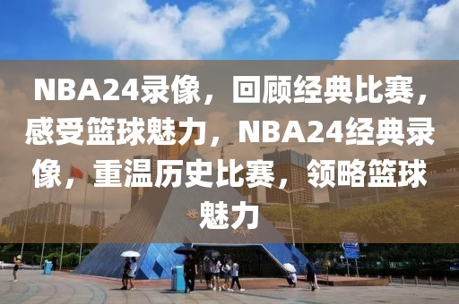 NBA24录像，回顾经典比赛，感受篮球魅力，NBA24经典录像，重温历史比赛，领略篮球魅力