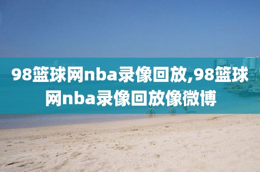 98篮球网nba录像回放,98篮球网nba录像回放像微博