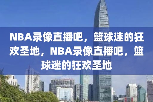 NBA录像直播吧，篮球迷的狂欢圣地，NBA录像直播吧，篮球迷的狂欢圣地