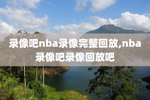 录像吧nba录像完整回放,nba录像吧录像回放吧