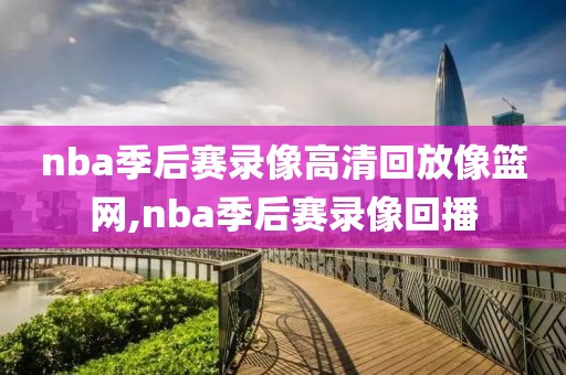 nba季后赛录像高清回放像篮网,nba季后赛录像回播